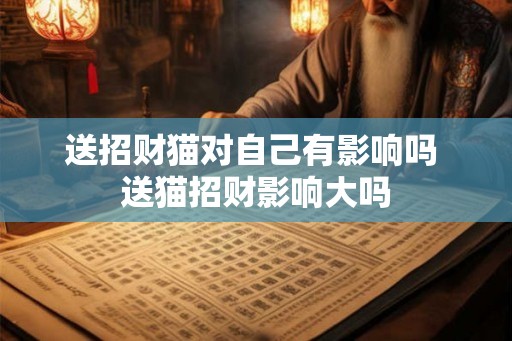 送招财猫对自己有影响吗 送猫招财影响大吗