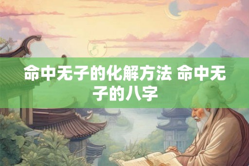 命中无子的化解方法 命中无子的八字 命中无子的化解方法 命中无子的八字