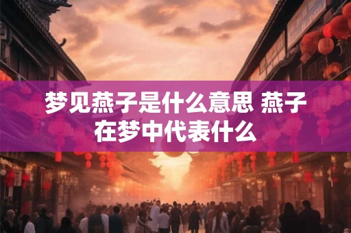 梦见燕子是什么意思 燕子在梦中代表什么