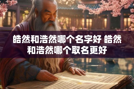 皓然和浩然哪个名字好 皓然和浩然哪个取名更好
