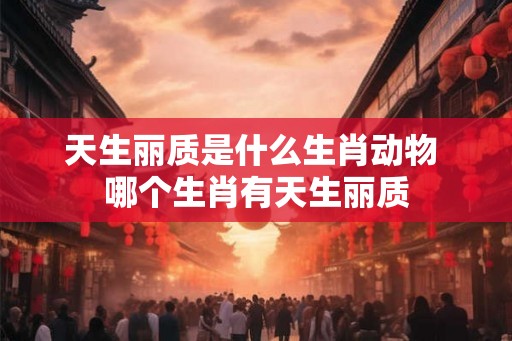 天生丽质是什么生肖动物 哪个生肖有天生丽质