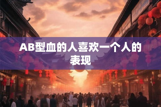 AB型血的人喜欢一个人的表现