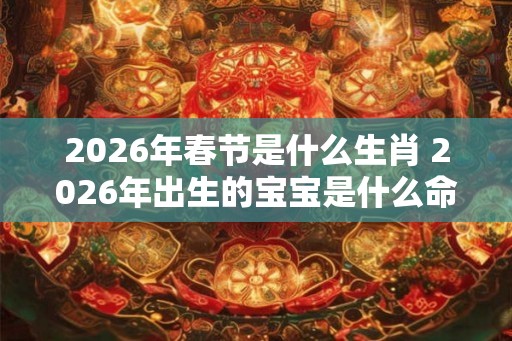 2026年春节是什么生肖 2026年出生的宝宝是什么命
