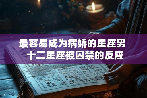 最容易成为病娇的星座男 十二星座被囚禁的反应 最容易成为病娇的星座男 十二星座被囚禁的反应