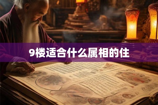 9楼适合什么属相的住 9楼适合什么属相的住