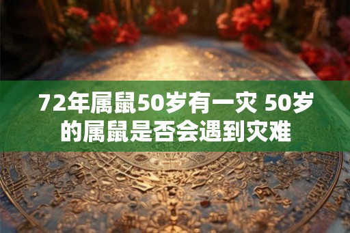 72年属鼠50岁有一灾 50岁的属鼠是否会遇到灾难
