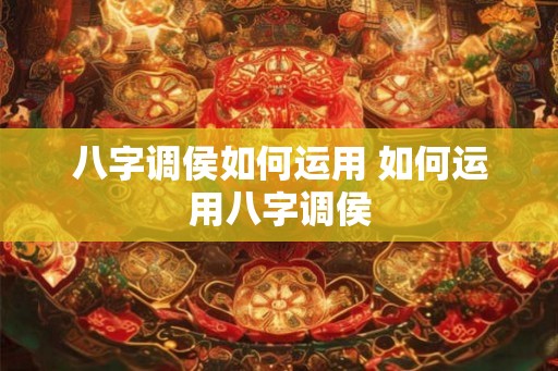 八字调侯如何运用 如何运用八字调侯