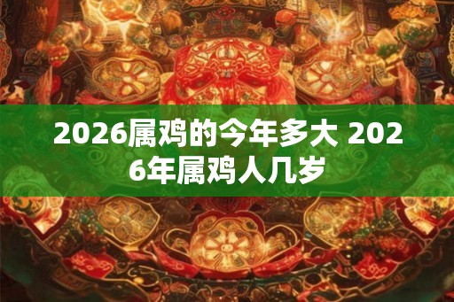 2026属鸡的今年多大 2026年属鸡人几岁