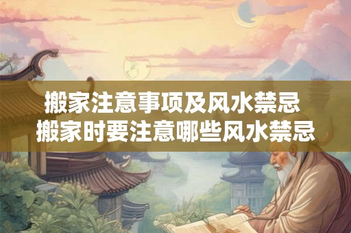 搬家注意事项及风水禁忌 搬家时要注意哪些风水禁忌
