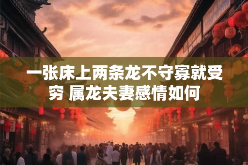 一张床上两条龙不守寡就受穷 属龙夫妻感情如何