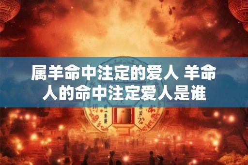 属羊命中注定的爱人 羊命人的命中注定爱人是谁