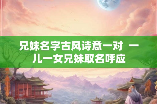 兄妹名字古风诗意一对  一儿一女兄妹取名呼应
