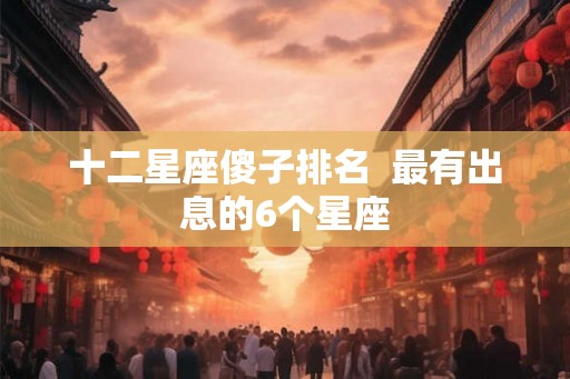 十二星座傻子排名  最有出息的6个星座