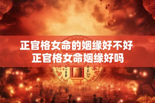 正官格女命的姻缘好不好 正官格女命姻缘好吗