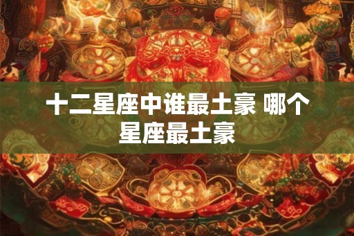 十二星座中谁最土豪 哪个星座最土豪