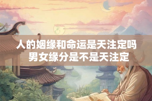 人的姻缘和命运是天注定吗  男女缘分是不是天注定