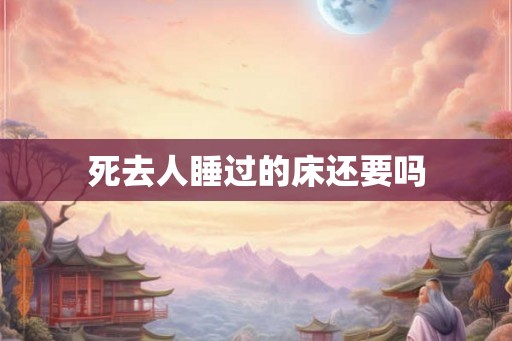 死去人睡过的床还要吗 死去人睡过的床还要吗