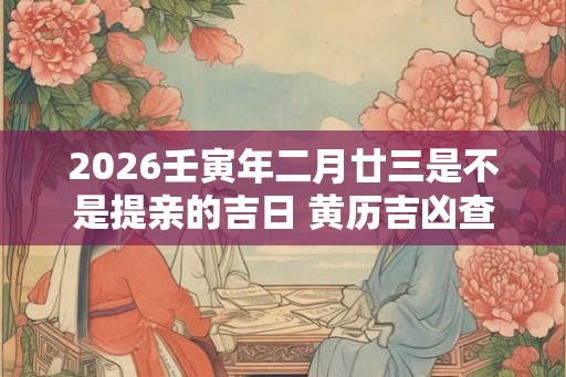 2026壬寅年二月廿三是不是提亲的吉日 黄历吉凶查询