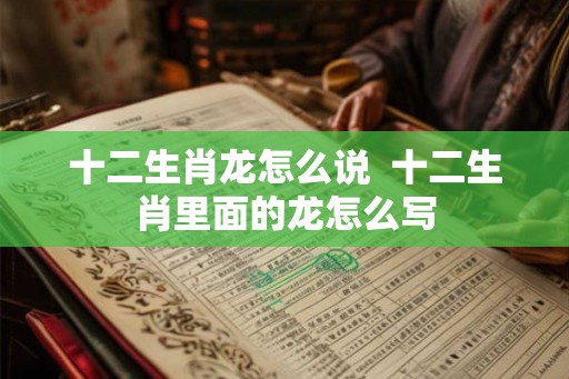 十二生肖龙怎么说  十二生肖里面的龙怎么写