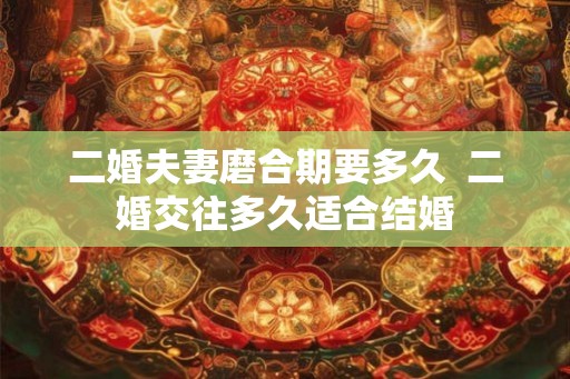 二婚夫妻磨合期要多久  二婚交往多久适合结婚