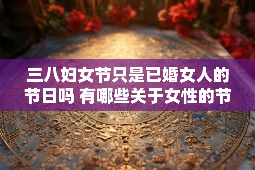 三八妇女节只是已婚女人的节日吗 有哪些关于女性的节日