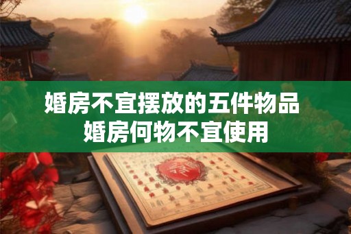 婚房不宜摆放的五件物品 婚房何物不宜使用