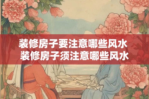 装修房子要注意哪些风水 装修房子须注意哪些风水