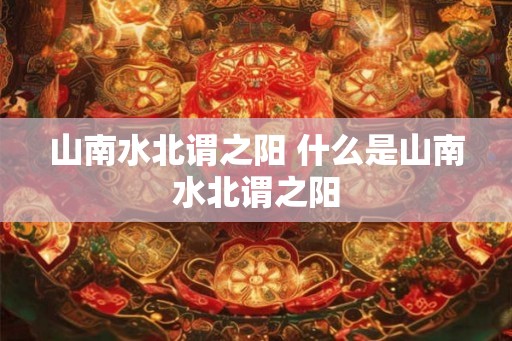 山南水北谓之阳 什么是山南水北谓之阳 山南水北谓之阳 什么是山南水北谓之阳