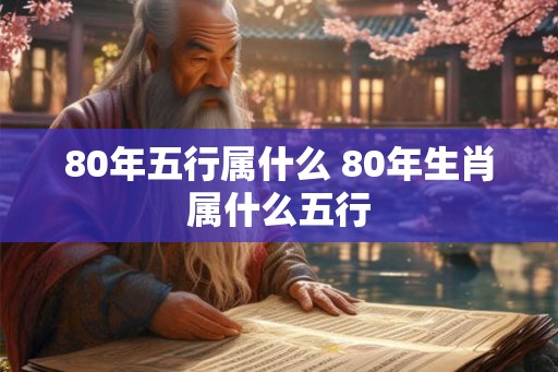 80年五行属什么 80年生肖属什么五行 80年五行属什么 80年生肖属什么五行