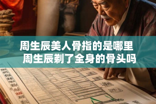 周生辰美人骨指的是哪里  周生辰剃了全身的骨头吗