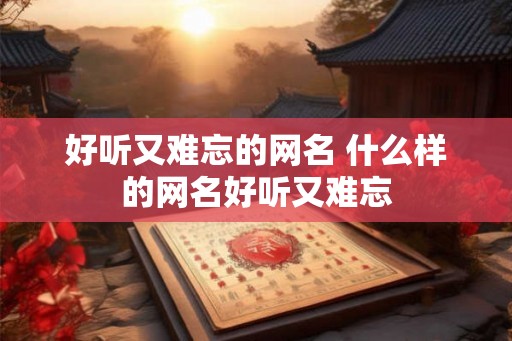 好听又难忘的网名 什么样的网名好听又难忘 好听又难忘的网名 什么样的网名好听又难忘