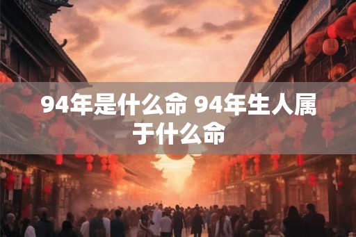 94年是什么命 94年生人属于什么命