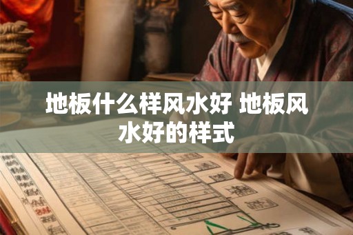 地板什么样风水好 地板风水好的样式 地板什么样风水好 地板风水好的样式