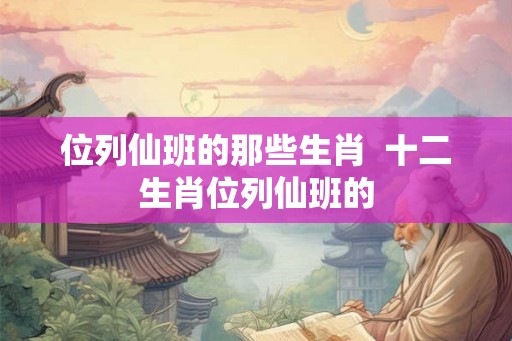 位列仙班的那些生肖  十二生肖位列仙班的