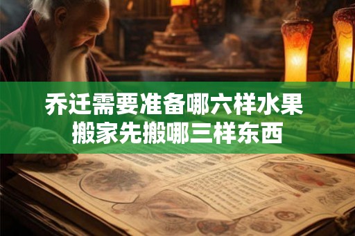 乔迁需要准备哪六样水果 搬家先搬哪三样东西