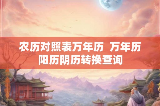 农历对照表万年历  万年历阳历阴历转换查询