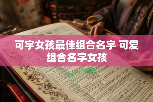 可字女孩最佳组合名字 可爱组合名字女孩