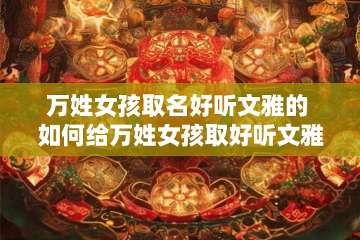 万姓女孩取名好听文雅的 如何给万姓女孩取好听文雅的名字
