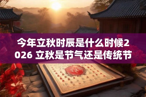 今年立秋时辰是什么时候2026 立秋是节气还是传统节日