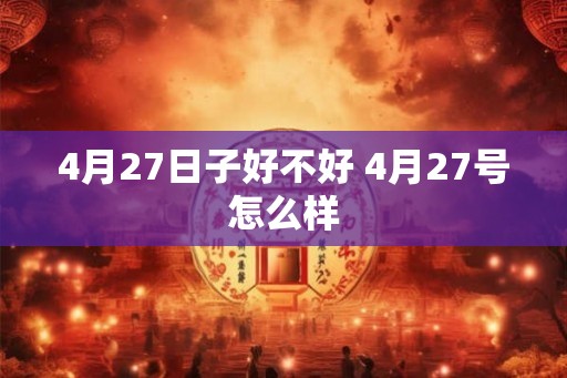 4月27日子好不好 4月27号怎么样