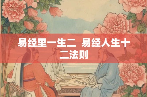 易经里一生二 易经人生十二法则 易经里一生二 易经人生十二法则