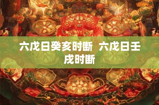 六戊日癸亥时断  六戊日壬戌时断