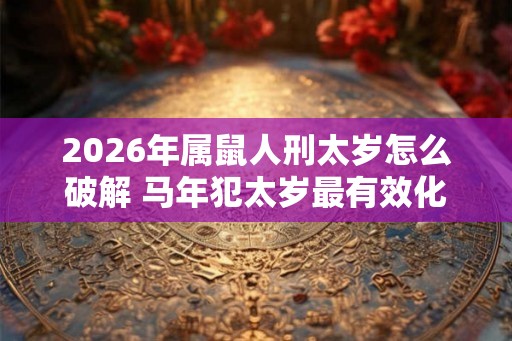 2026年属鼠人刑太岁怎么破解 马年犯太岁最有效化解之法