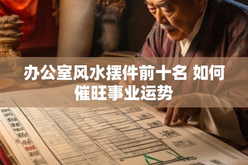 办公室风水摆件前十名 如何催旺事业运势