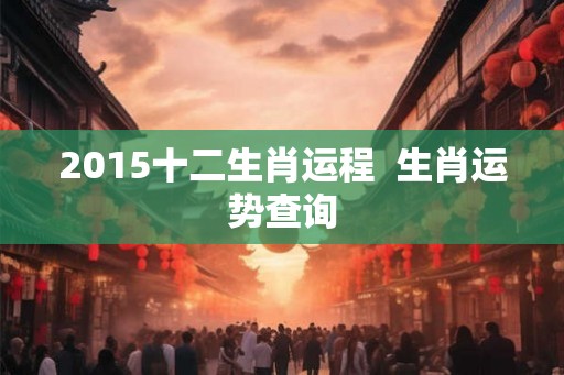 2015十二生肖运程 生肖运势查询 2015十二生肖运程 生肖运势查询