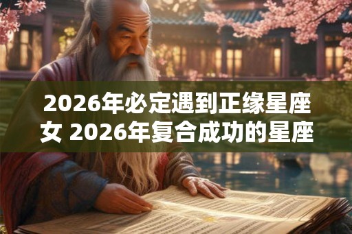 2026年必定遇到正缘星座女 2026年复合成功的星座