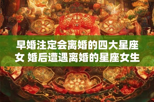 早婚注定会离婚的四大星座女 婚后遭遇离婚的星座女生