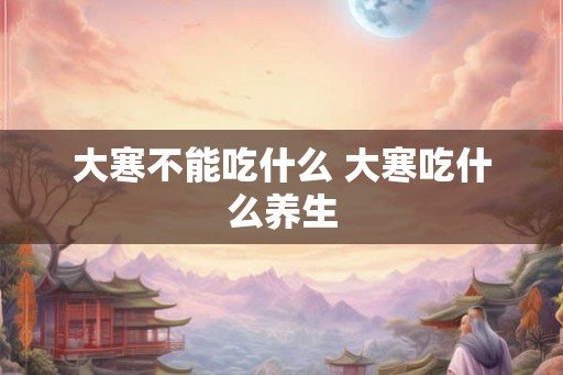 大寒不能吃什么 大寒吃什么养生