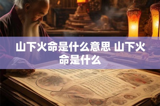 山下火命是什么意思 山下火命是什么