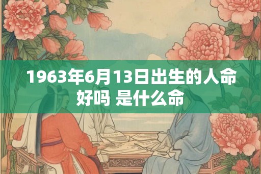 1963年6月13日出生的人命好吗 是什么命